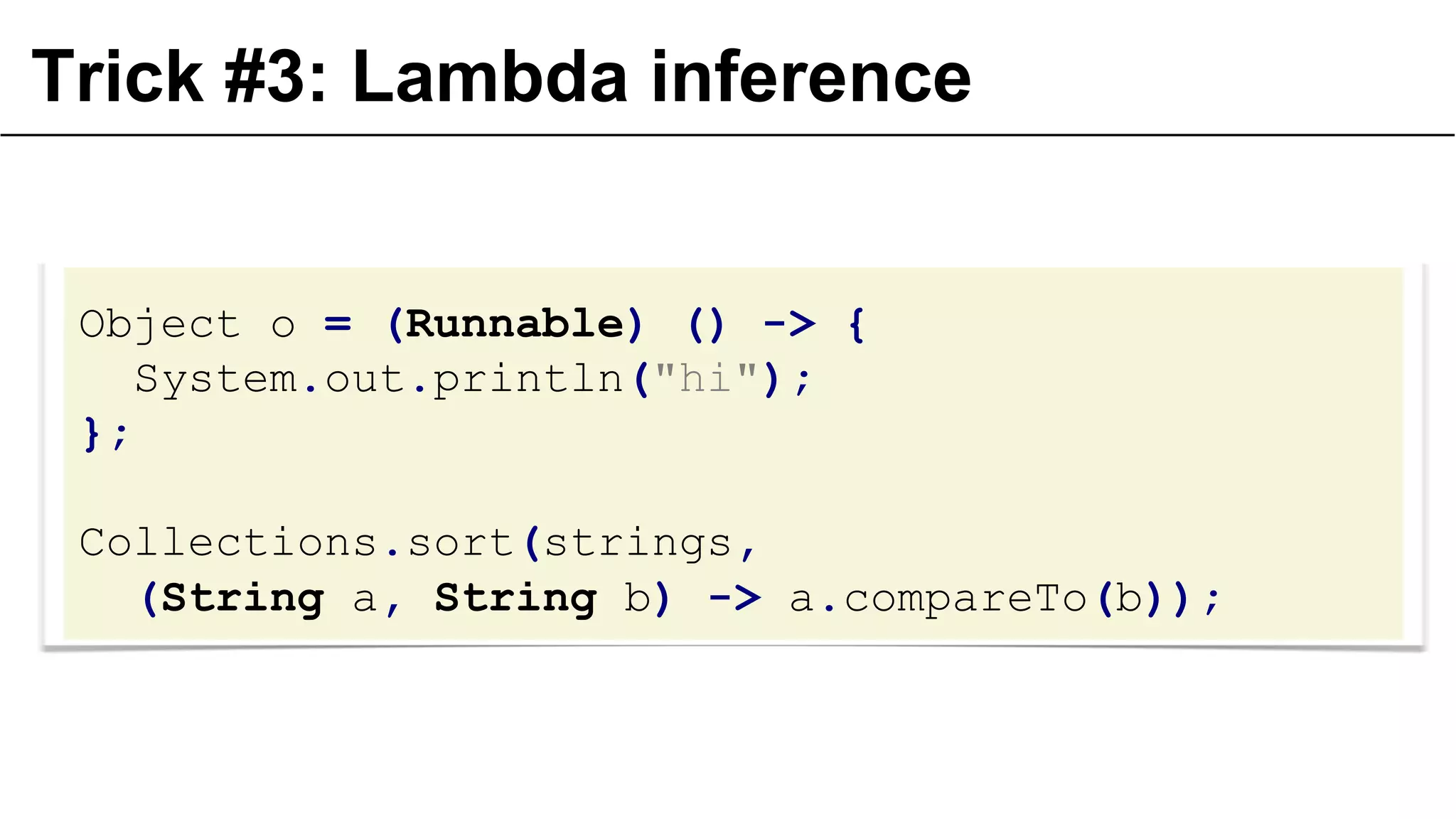 Trick #3: Lambda inference
Object o = (Runnable) () -> {
System.out.println("hi");
};
Collections.sort(strings,
(String a, String b) -> a.compareTo(b));
 