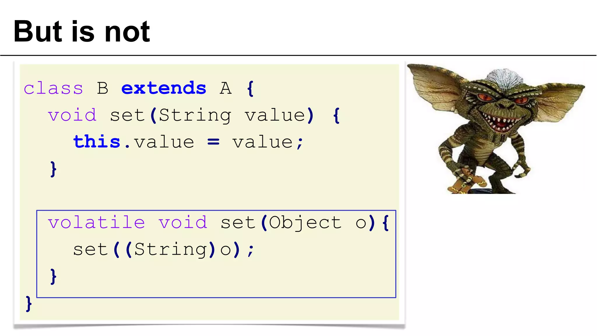 But is not
class B extends A {
void set(String value) {
this.value = value;
}
volatile void set(Object o){
set((String)o);
}
}
 