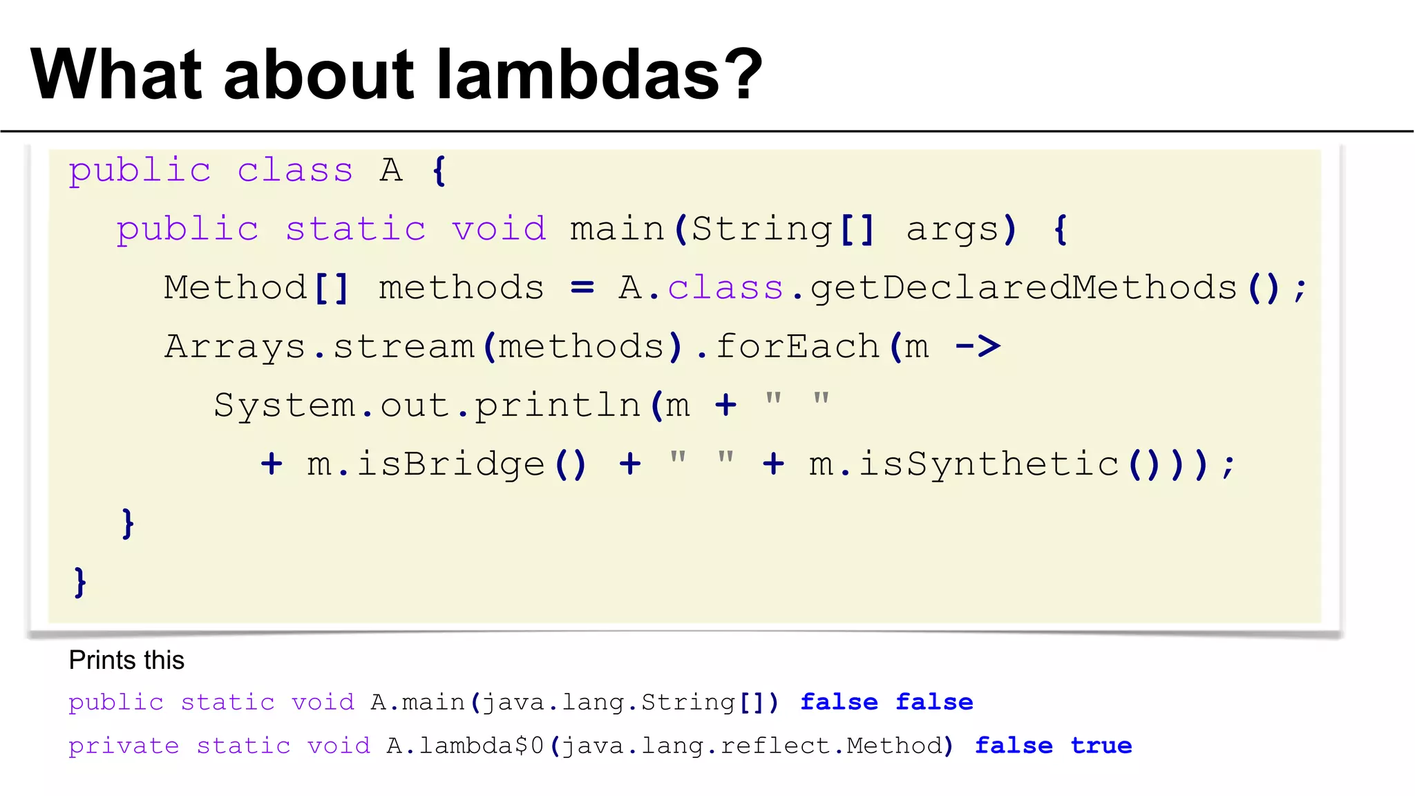 What about lambdas?
public class A {
public static void main(String[] args) {
Method[] methods = A.class.getDeclaredMethods();
Arrays.stream(methods).forEach(m ->
System.out.println(m + " "
+ m.isBridge() + " " + m.isSynthetic()));
}
}
Prints this
public static void A.main(java.lang.String[]) false false
private static void A.lambda$0(java.lang.reflect.Method) false true
 