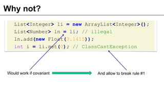 Why not?
List<Integer> li = new ArrayList<Integer>();
List<Number> ln = li; // illegal
ln.add(new Float(3.1415));
int i = li.get(0); // ClassCastException
22
Would work if covariant And allow to break rule #1
 