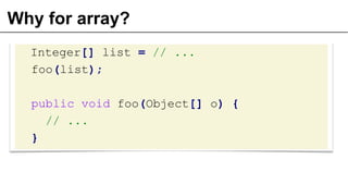 Why for array?
Integer[] list = // ...
foo(list);
public void foo(Object[] o) {
// ...
}
 