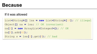 Because
If it was allowed
List<String>[] lsa = new List<String>[10]; // illegal
Object[] oa = lsa; // OK (covariant)
oa[0] = new ArrayList<Integer>(); // OK
oa[0].add(42);
String s = lsa[0].get(0); // bad
26
 