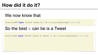 How did it do it?
Predicate<? super Tweet> lambda = t -> t.containsHashTag("#lambda");
We now know that
So the best t can be is a Tweet
Predicate<? super Tweet> lambda = (Tweet t) -> t.containsHashTag("#lambda");
 