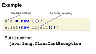 Example
A a = new B();
a.set(new Object());
But at runtime:
java.lang.ClassCastException
Raw type warning Perfectly compiling
 
