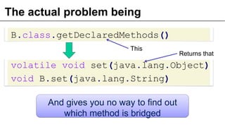 The actual problem being
B.class.getDeclaredMethods()
volatile void set(java.lang.Object)
void B.set(java.lang.String)
This
Returns that
And gives you no way to find out
which method is bridged
 