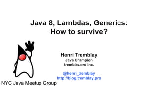27 au 29 mars 2013
Java 8, Lambdas, Generics:
How to survive?
Henri Tremblay
Java Champion
tremblay.pro inc.
@henri_tremblay
http://blog.tremblay.pro
NYC Java Meetup Group
 