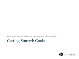 Getting Started: Goals
Why just measure when you can measure with purpose?
 