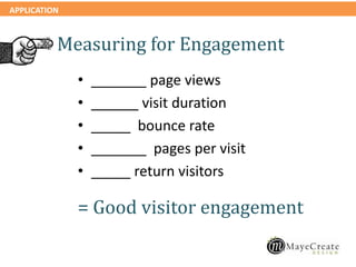 APPLICATION
• _______ page views
• ______ visit duration
• _____ bounce rate
• _______ pages per visit
• _____ return visitors
= Good visitor engagement
Measuring for Engagement
 