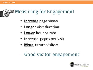 APPLICATION
Increase
Longer
Lower
Increase
More
• _______ page views
• ______ visit duration
• _____ bounce rate
• _______ pages per visit
• _____ return visitors
= Good visitor engagement
Measuring for Engagement
 