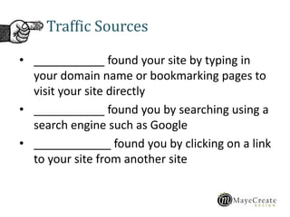 • ___________ found your site by typing in
your domain name or bookmarking pages to
visit your site directly
• ___________ found you by searching using a
search engine such as Google
• ____________ found you by clicking on a link
to your site from another site
Traffic Sources
 