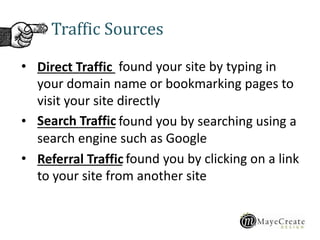 • ___________ found your site by typing in
your domain name or bookmarking pages to
visit your site directly
• ___________ found you by searching using a
search engine such as Google
• ____________ found you by clicking on a link
to your site from another site
Traffic Sources
Direct Traffic
Search Traffic
Referral Traffic
 