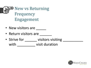 • New visitors are _____
• Return visitors are ______
• Strive for ______ visitors visiting __________
with _________ visit duration
New vs Returning
Frequency
Engagement
 