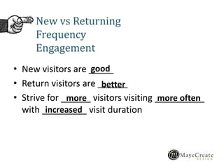 • New visitors are _____
• Return visitors are ______
• Strive for ______ visitors visiting __________
with _________ visit duration
New vs Returning
Frequency
Engagement
good
better
more more often
increased
 