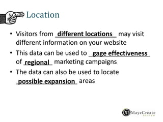 Location
• Visitors from _________________ may visit
different information on your website
• This data can be used to _________________
of ________ marketing campaigns
• The data can also be used to locate
_________________ areas
different locations
gage effectiveness
regional
possible expansion
 