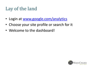 Lay of the land
• Login at www.google.com/analytics
• Choose your site profile or search for it
• Welcome to the dashboard!
 