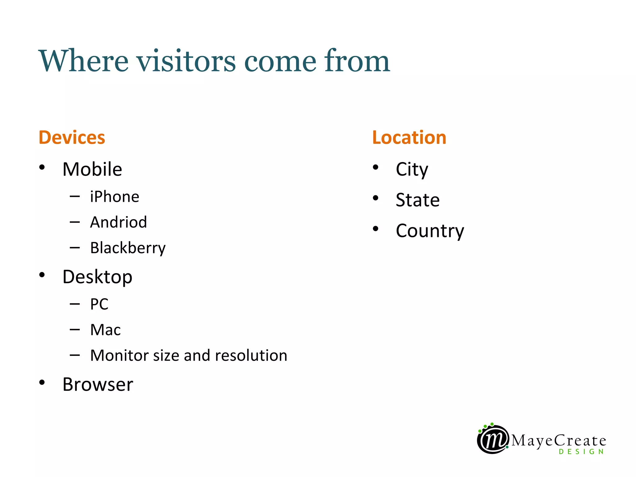 Where visitors come from

Devices                            Location
• Mobile                           • City
   – iPhone                        • State
   – Andriod
                                   • Country
   – Blackberry
• Desktop
   – PC
   – Mac
   – Monitor size and resolution
• Browser
 