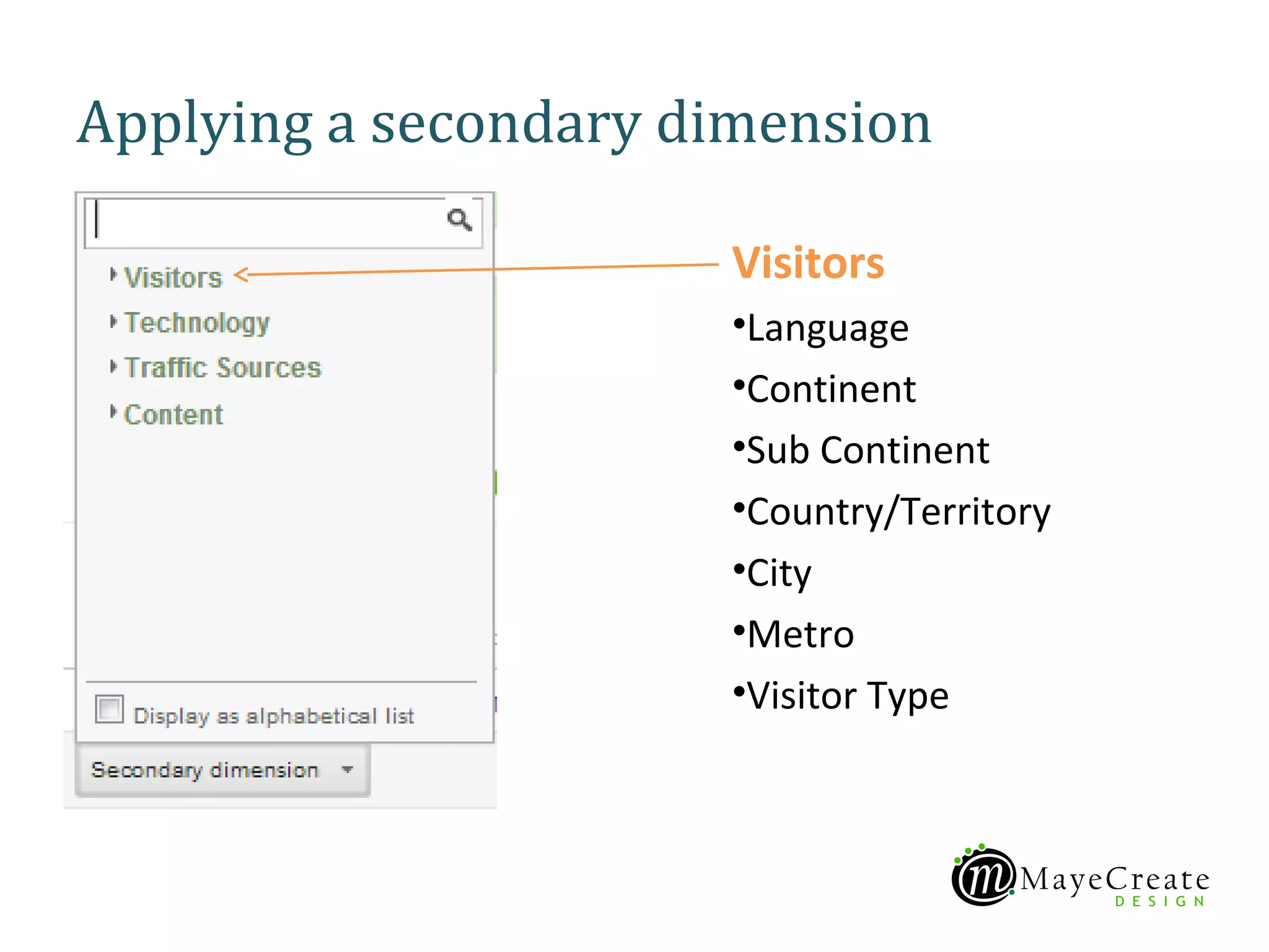 Applying a secondary dimension

                      Visitors
                      •Language
                      •Continent
                      •Sub Continent
                      •Country/Territory
                      •City
                      •Metro
                      •Visitor Type
 