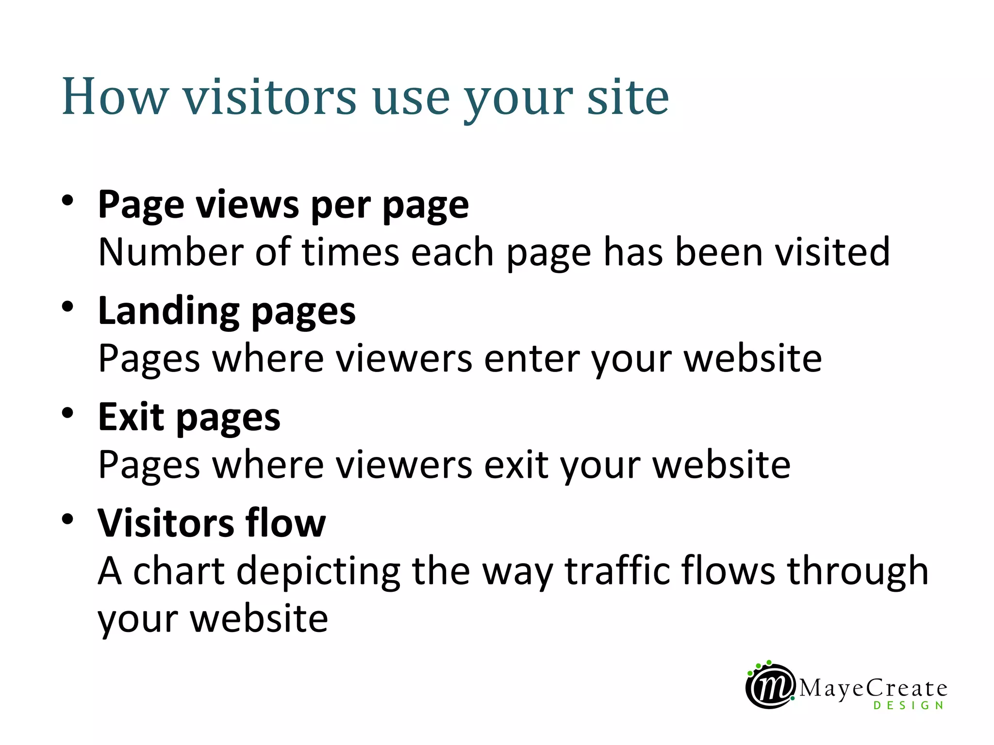 How visitors use your site
• Page views per page
  Number of times each page has been visited
• Landing pages
  Pages where viewers enter your website
• Exit pages
  Pages where viewers exit your website
• Visitors flow
  A chart depicting the way traffic flows through
  your website
 