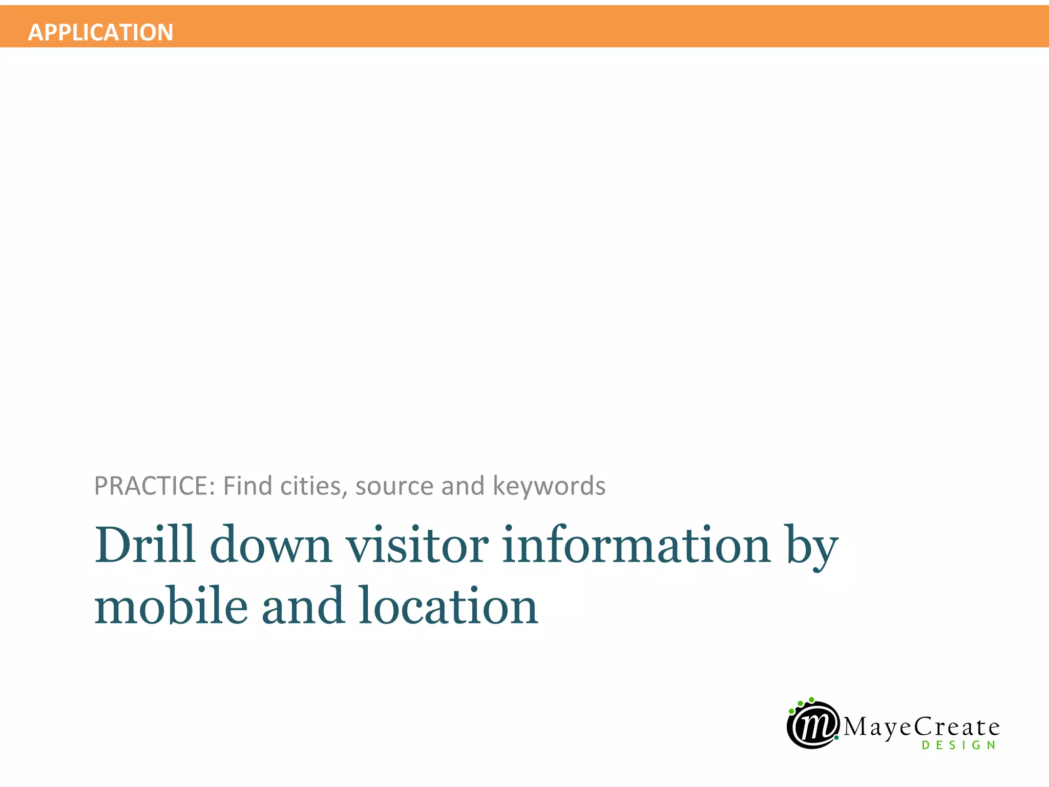 APPLICATION




    PRACTICE: Find cities, source and keywords

    Drill down visitor information by
    mobile and location
 