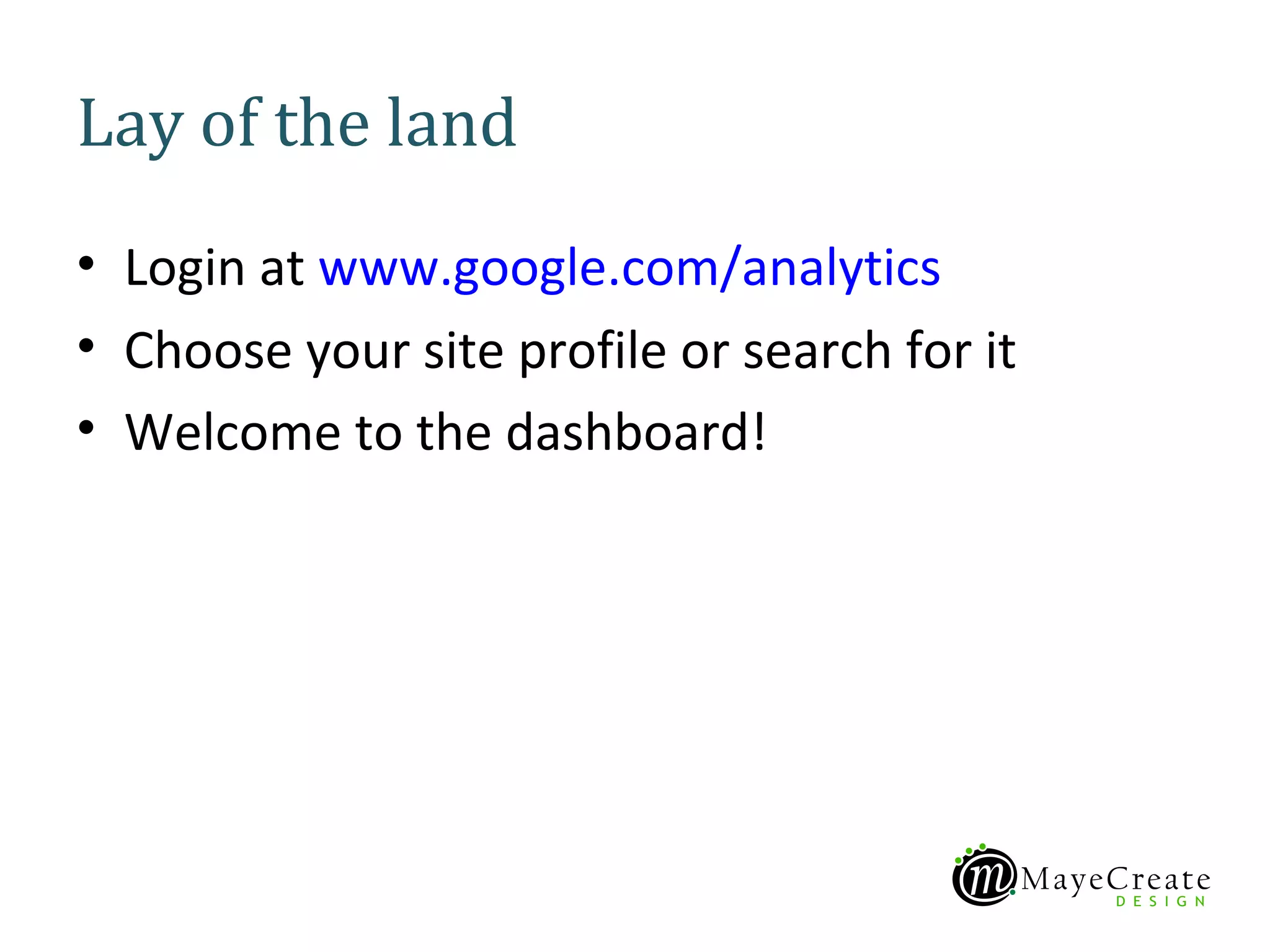 Lay of the land
• Login at www.google.com/analytics
• Choose your site profile or search for it
• Welcome to the dashboard!
 