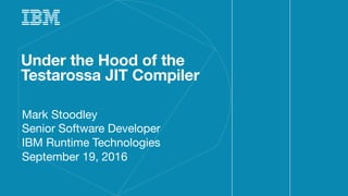 Under the Hood of the
Testarossa JIT Compiler
Mark Stoodley
Senior Software Developer
IBM Runtime Technologies
September 19, 2016
 