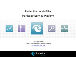 Under the hood of the 
Particular Service Platform 
Danny Cohen 
Director of Product Development 
http://particular.net 
 