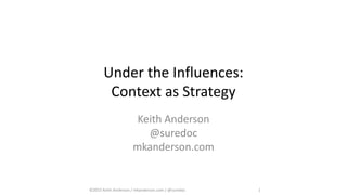 ©2015 Keith Anderson / mkanderson.com / @suredoc 1
Under the Influences:
Context as Strategy
Keith Anderson
@suredoc
mkanderson.com
 