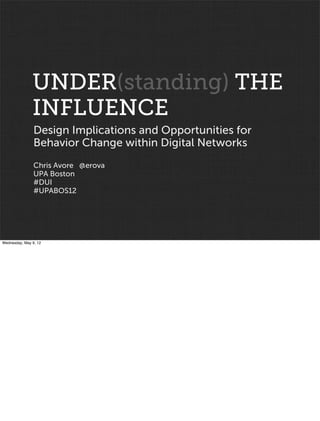 UNDER(standing) THE
               INFLUENCE
                Design Implications and Opportunities for
                Behavior Change within Digital Networks
                Chris Avore @erova
                UPA Boston
                #DUI
                #UPABOS12




Wednesday, May 9, 12
 