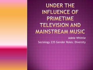 Under the Influence of Primetime television and mainstream music Adele Whittle Sociology 235 Gender Roles: Diversity 