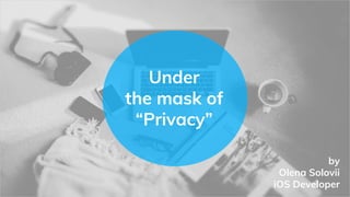 Under
the mask of
“Privacy”
by
Olena Solovii
iOS Developer
 