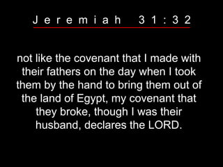 not like the covenant that I made with
their fathers on the day when I took
them by the hand to bring them out of
the land of Egypt, my covenant that
they broke, though I was their
husband, declares the LORD.
J e r e m i a h 3 1 : 3 2
 