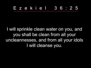 I will sprinkle clean water on you, and
you shall be clean from all your
uncleannesses, and from all your idols
I will cleanse you.
E z e k i e l 3 6 : 2 5
 