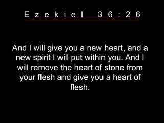 And I will give you a new heart, and a
new spirit I will put within you. And I
will remove the heart of stone from
your flesh and give you a heart of
flesh.
E z e k i e l 3 6 : 2 6
 