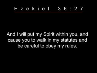 And I will put my Spirit within you, and
cause you to walk in my statutes and
be careful to obey my rules.
E z e k i e l 3 6 : 2 7
 
