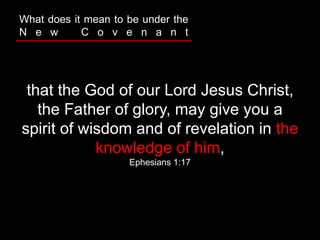 that the God of our Lord Jesus Christ,
the Father of glory, may give you a
spirit of wisdom and of revelation in the
knowledge of him,
Ephesians 1:17
What does it mean to be under the
N e w C o v e n a n t
 