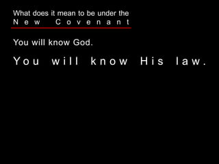 You will know God.
Y o u w i l l k n o w H i s l a w .
What does it mean to be under the
N e w C o v e n a n t
 