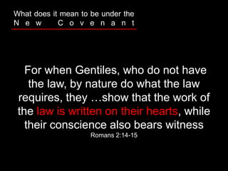 For when Gentiles, who do not have
the law, by nature do what the law
requires, they …show that the work of
the law is written on their hearts, while
their conscience also bears witness
Romans 2:14-15
What does it mean to be under the
N e w C o v e n a n t
 