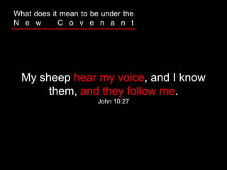 My sheep hear my voice, and I know
them, and they follow me.
John 10:27
What does it mean to be under the
N e w C o v e n a n t
 
