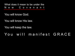 You will know God.
You will know His law.
You will keep the law.
Y o u w i l l m a n i f e s t G R A C E
What does it mean to be under the
N e w C o v e n a n t
 