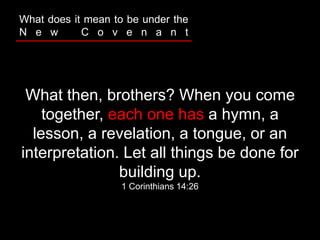 What then, brothers? When you come
together, each one has a hymn, a
lesson, a revelation, a tongue, or an
interpretation. Let all things be done for
building up.
1 Corinthians 14:26
What does it mean to be under the
N e w C o v e n a n t
 