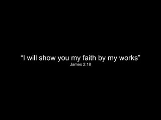 “I will show you my faith by my works”
James 2:18
 