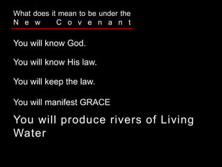 You will know God.
You will know His law.
You will keep the law.
You will manifest GRACE
You will produce rivers of Living
Water
What does it mean to be under the
N e w C o v e n a n t
 