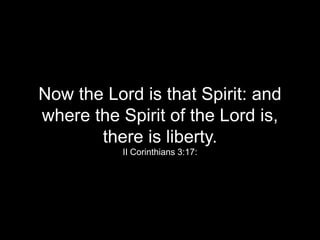 Now the Lord is that Spirit: and
where the Spirit of the Lord is,
there is liberty.
II Corinthians 3:17:
 