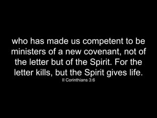 who has made us competent to be
ministers of a new covenant, not of
the letter but of the Spirit. For the
letter kills, but the Spirit gives life.
II Corinthians 3:6
 