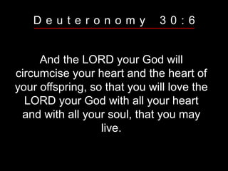 And the LORD your God will
circumcise your heart and the heart of
your offspring, so that you will love the
LORD your God with all your heart
and with all your soul, that you may
live.
D e u t e r o n o m y 3 0 : 6
 