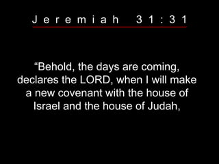 “Behold, the days are coming,
declares the LORD, when I will make
a new covenant with the house of
Israel and the house of Judah,
J e r e m i a h 3 1 : 3 1
 