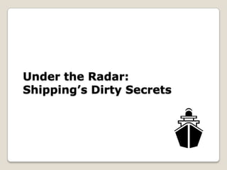 Under the Radar:
Shipping’s Dirty Secrets
 