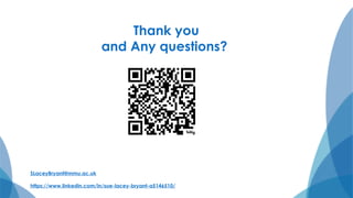 Thank you
and Any questions?
SLaceyBryant@mmu.ac.uk
https://www.linkedin.com/in/sue-lacey-bryant-a5146510/
 