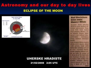 Astronomy and our day to day lives ECLIPSE OF THE MOON UHERSKE HRADISTE 21/02/2008  2:05 UTC 