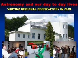 Astronomy and our day to day lives VISITING REGIONAL OBSERVATORY IN ZLIN 
